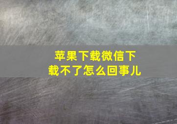 苹果下载微信下载不了怎么回事儿