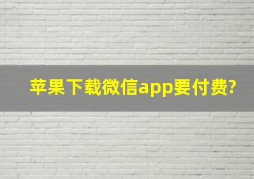 苹果下载微信app要付费?