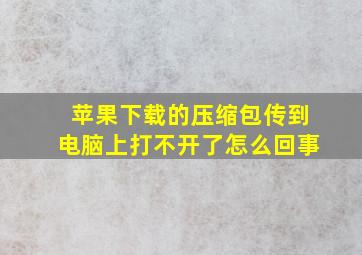 苹果下载的压缩包传到电脑上打不开了怎么回事