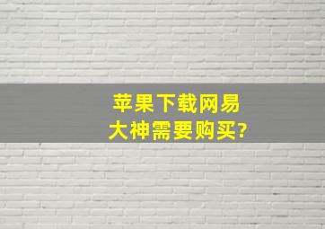 苹果下载网易大神需要购买?