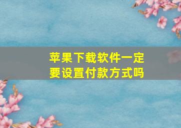 苹果下载软件一定要设置付款方式吗