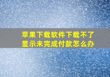 苹果下载软件下载不了显示未完成付款怎么办