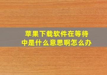 苹果下载软件在等待中是什么意思啊怎么办