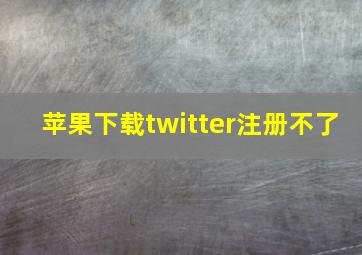 苹果下载twitter注册不了