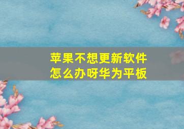 苹果不想更新软件怎么办呀华为平板