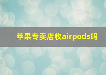 苹果专卖店收airpods吗