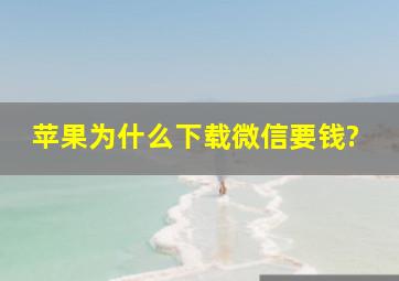 苹果为什么下载微信要钱?