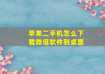 苹果二手机怎么下载微信软件到桌面