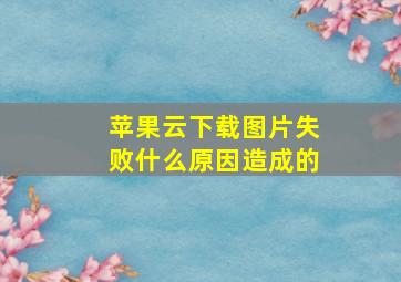 苹果云下载图片失败什么原因造成的