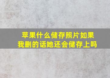 苹果什么储存照片如果我删的话她还会储存上吗