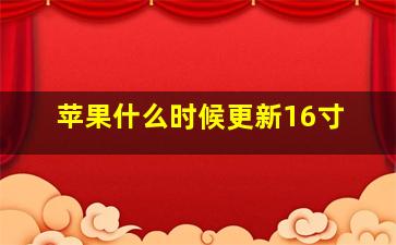 苹果什么时候更新16寸