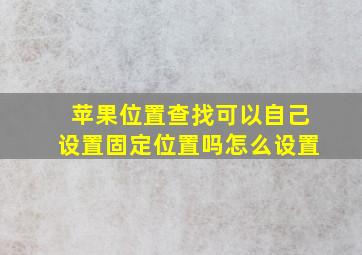 苹果位置查找可以自己设置固定位置吗怎么设置