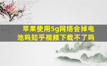 苹果使用5g网络会掉电池吗知乎视频下载不了吗