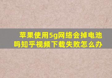 苹果使用5g网络会掉电池吗知乎视频下载失败怎么办