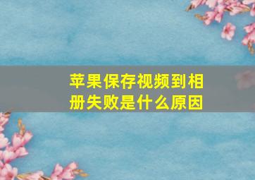 苹果保存视频到相册失败是什么原因