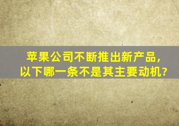 苹果公司不断推出新产品,以下哪一条不是其主要动机?