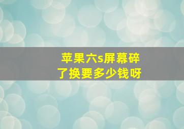 苹果六s屏幕碎了换要多少钱呀