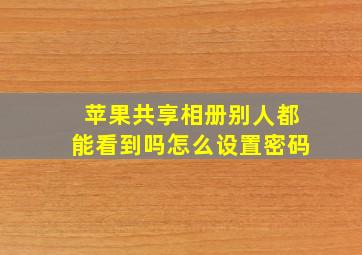 苹果共享相册别人都能看到吗怎么设置密码