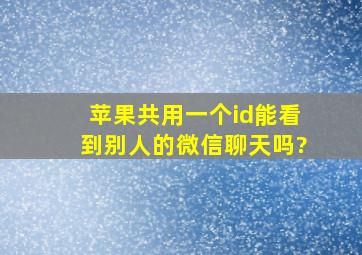 苹果共用一个id能看到别人的微信聊天吗?