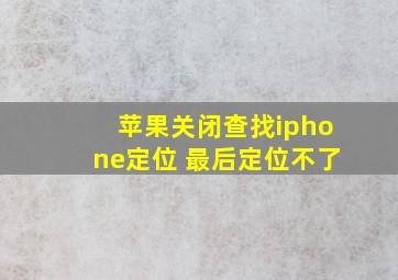 苹果关闭查找iphone定位 最后定位不了