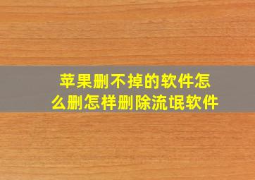 苹果删不掉的软件怎么删怎样删除流氓软件