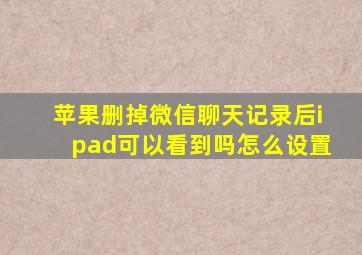 苹果删掉微信聊天记录后ipad可以看到吗怎么设置