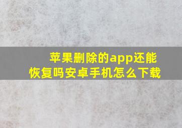 苹果删除的app还能恢复吗安卓手机怎么下载