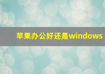 苹果办公好还是windows