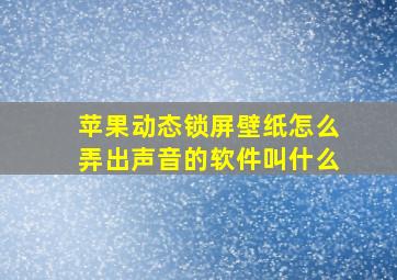 苹果动态锁屏壁纸怎么弄出声音的软件叫什么