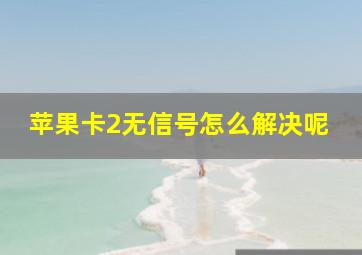 苹果卡2无信号怎么解决呢