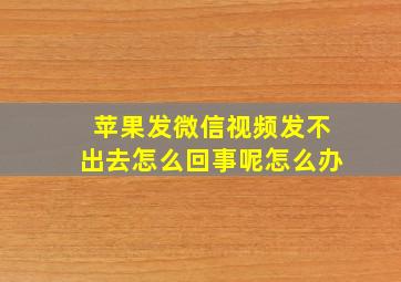 苹果发微信视频发不出去怎么回事呢怎么办