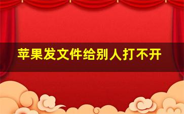 苹果发文件给别人打不开