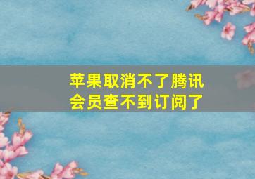 苹果取消不了腾讯会员查不到订阅了