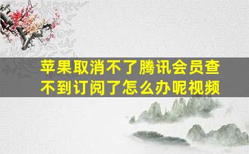 苹果取消不了腾讯会员查不到订阅了怎么办呢视频