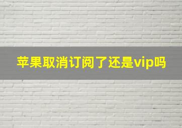 苹果取消订阅了还是vip吗