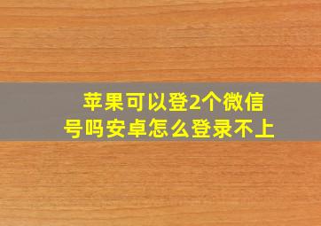 苹果可以登2个微信号吗安卓怎么登录不上