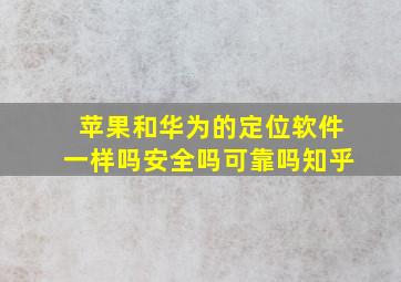 苹果和华为的定位软件一样吗安全吗可靠吗知乎