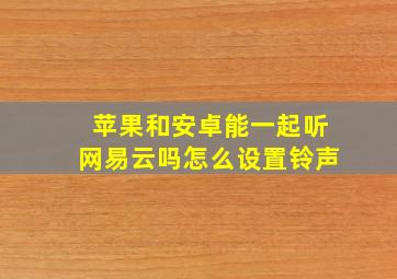 苹果和安卓能一起听网易云吗怎么设置铃声