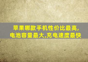 苹果哪款手机性价比最高,电池容量最大,充电速度最快