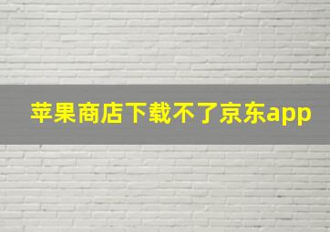 苹果商店下载不了京东app