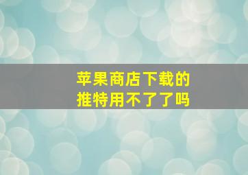 苹果商店下载的推特用不了了吗