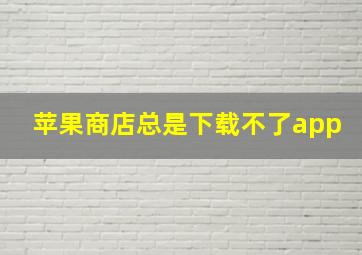 苹果商店总是下载不了app