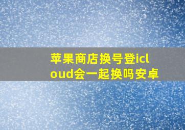 苹果商店换号登icloud会一起换吗安卓