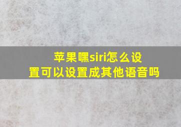 苹果嘿siri怎么设置可以设置成其他语音吗