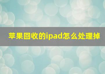 苹果回收的ipad怎么处理掉