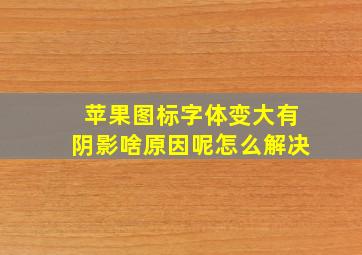 苹果图标字体变大有阴影啥原因呢怎么解决