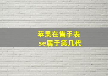 苹果在售手表se属于第几代