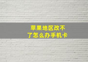 苹果地区改不了怎么办手机卡