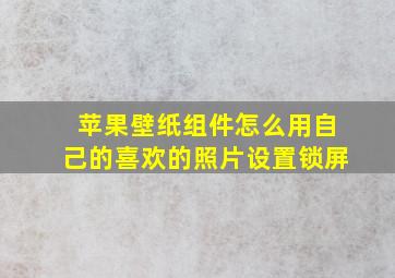 苹果壁纸组件怎么用自己的喜欢的照片设置锁屏