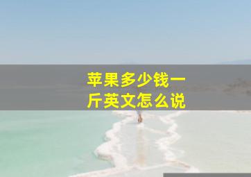 苹果多少钱一斤英文怎么说